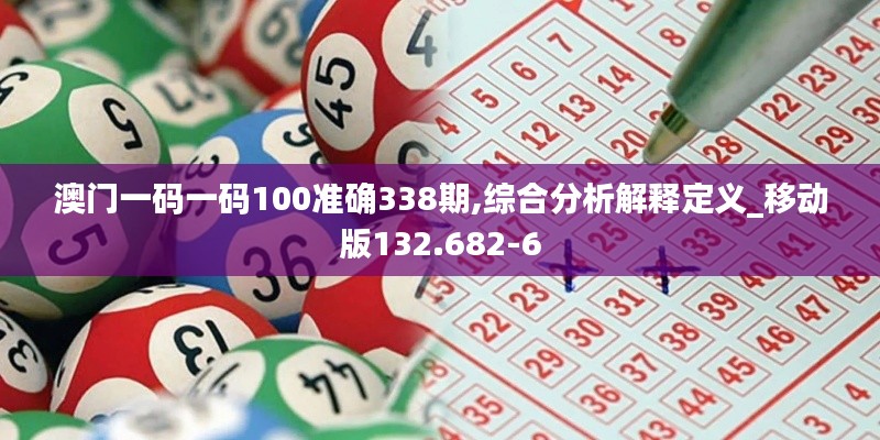 澳门一码一码100准确338期,综合分析解释定义_移动版132.682-6
