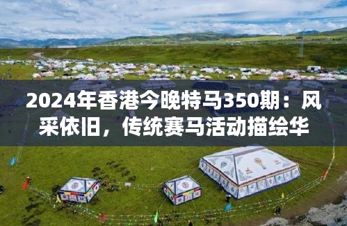 2024年香港今晚特马350期：风采依旧，传统赛马活动描绘华人都市活力