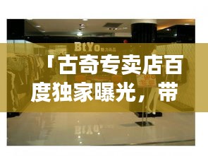「古奇专卖店百度独家曝光，带你领略时尚魅力！」