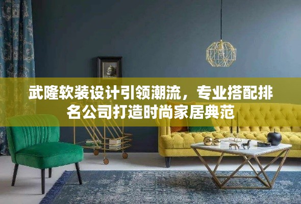 武隆软装设计引领潮流，专业搭配排名公司打造时尚家居典范
