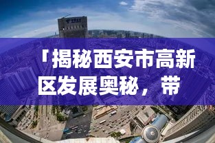 「揭秘西安市高新区发展奥秘，带你领略高新魅力！」