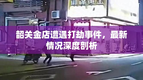 韶关金店遭遇打劫事件，最新情况深度剖析