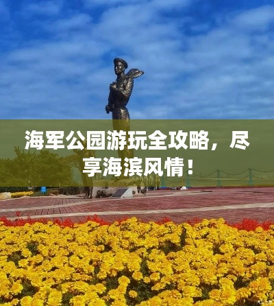 海军公园游玩全攻略，尽享海滨风情！