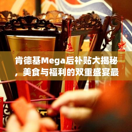 肯德基Mega后补贴大揭秘，美食与福利的双重盛宴最新更新